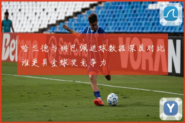 哈兰德与姆巴佩进球数据深度对比谁更具金球奖竞争力