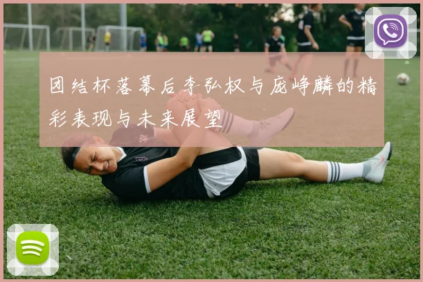 团结杯落幕后李弘权与庞峥麟的精彩表现与未来展望