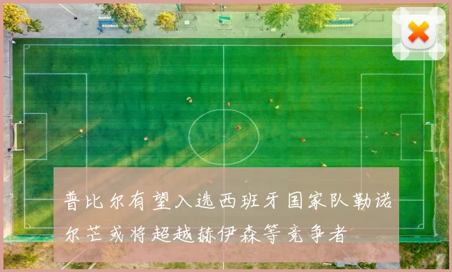 普比尔有望入选西班牙国家队勒诺尔芒或将超越赫伊森等竞争者