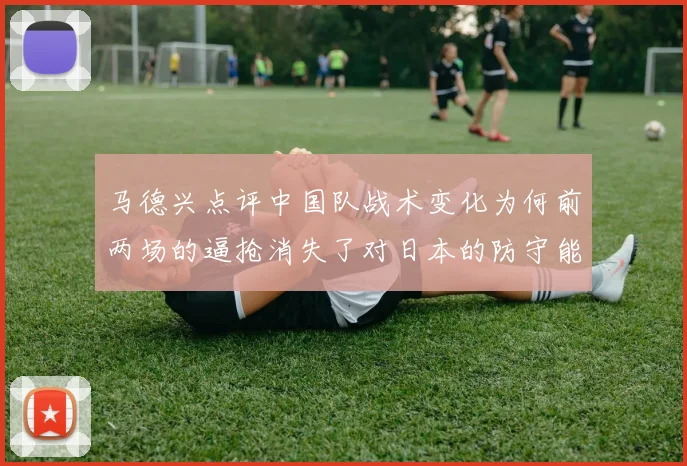 马德兴点评中国队战术变化为何前两场的逼抢消失了对日本的防守能否奏效
