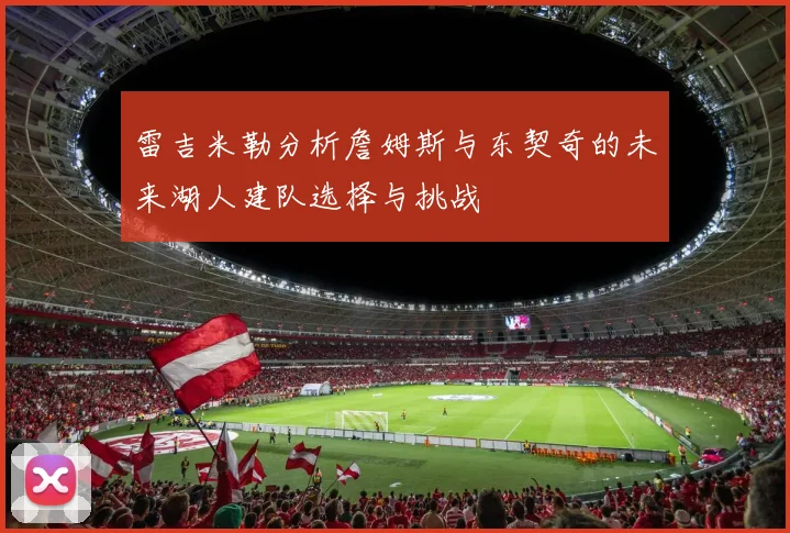 雷吉米勒分析詹姆斯与东契奇的未来湖人建队选择与挑战