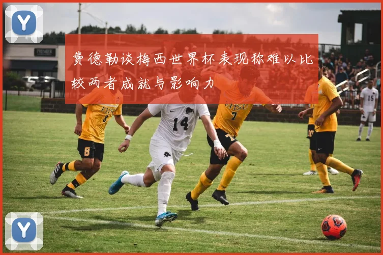 费德勒谈梅西世界杯表现称难以比较两者成就与影响力