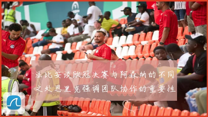 法比安谈欧冠决赛与阿森纳的不同之处恩里克强调团队协作的重要性