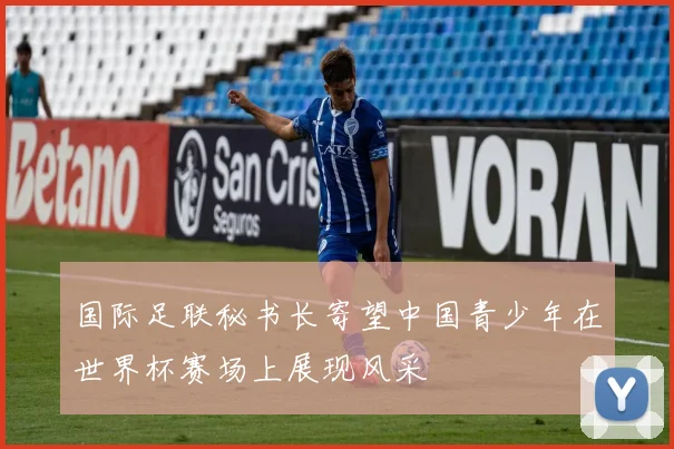 国际足联秘书长寄望中国青少年在世界杯赛场上展现风采