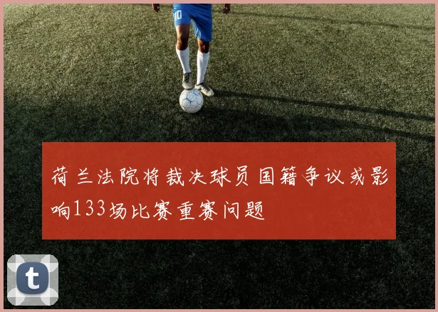 荷兰法院将裁决球员国籍争议或影响133场比赛重赛问题