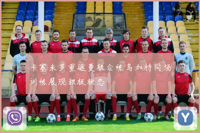 卡塞米罗重返曼联合练乌加特同场训练展现积极状态