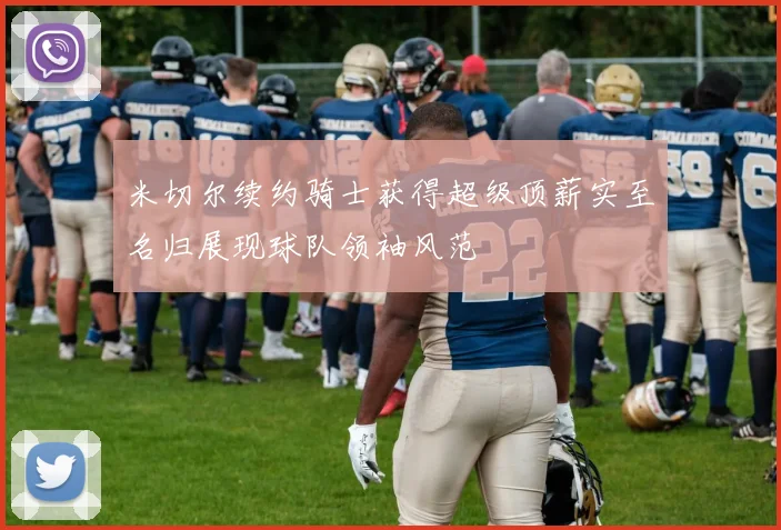 米切尔续约骑士获得超级顶薪实至名归展现球队领袖风范