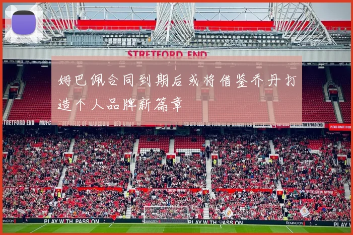 姆巴佩合同到期后或将借鉴乔丹打造个人品牌新篇章