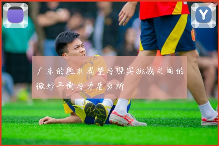 广东的胜利渴望与现实挑战之间的微妙平衡与矛盾分析